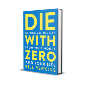 Die With Zero: Getting All You Can from Your Money and Your Life